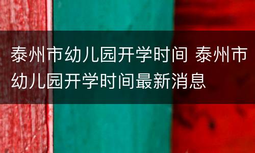 泰州市幼儿园开学时间 泰州市幼儿园开学时间最新消息