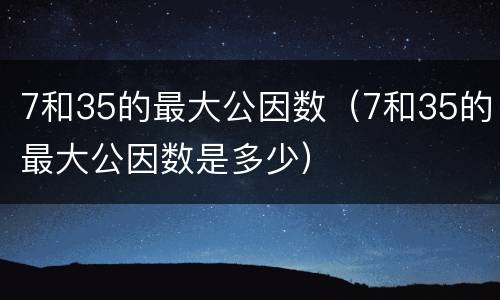 7和35的最大公因数（7和35的最大公因数是多少）