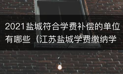 2021盐城符合学费补偿的单位有哪些（江苏盐城学费缴纳学费平台）