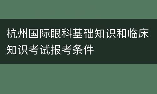 杭州国际眼科基础知识和临床知识考试报考条件