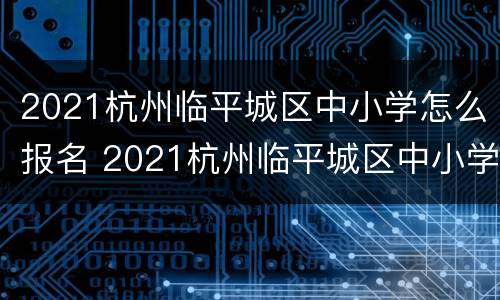 2021杭州临平城区中小学怎么报名 2021杭州临平城区中小学怎么报名的