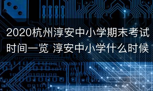 2020杭州淳安中小学期末考试时间一览 淳安中小学什么时候开学