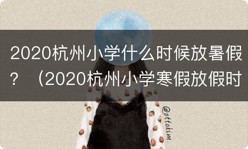 2020杭州小学什么时候放暑假？（2020杭州小学寒假放假时间）