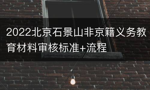 2022北京石景山非京籍义务教育材料审核标准+流程