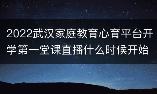 2022武汉家庭教育心育平台开学第一堂课直播什么时候开始？