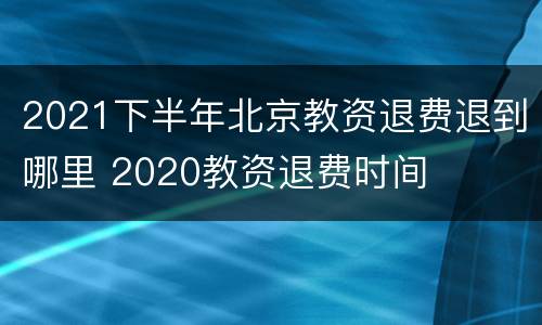 2021下半年北京教资退费退到哪里 2020教资退费时间