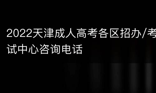 2022天津成人高考各区招办/考试中心咨询电话