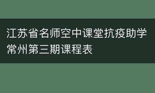 江苏省名师空中课堂抗疫助学常州第三期课程表