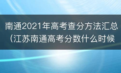 南通2021年高考查分方法汇总（江苏南通高考分数什么时候出来2021）