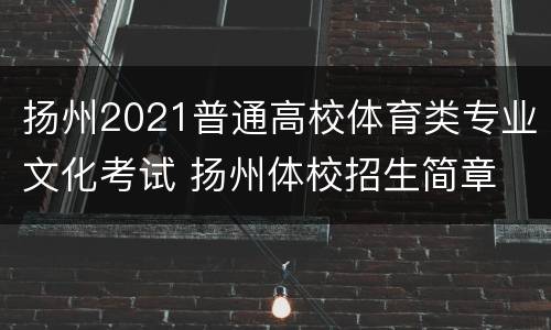 扬州2021普通高校体育类专业文化考试 扬州体校招生简章