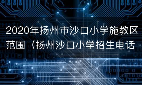 2020年扬州市沙口小学施教区范围（扬州沙口小学招生电话）