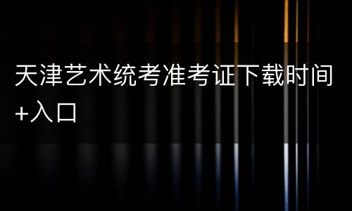 天津艺术统考准考证下载时间+入口