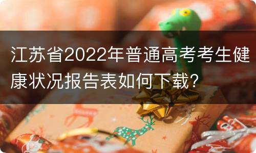 江苏省2022年普通高考考生健康状况报告表如何下载?