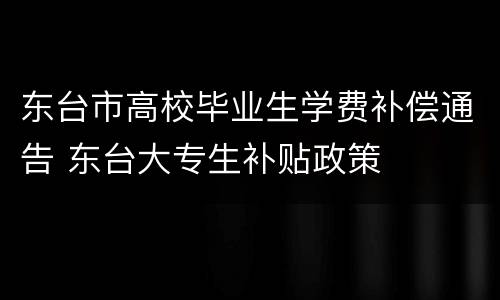 东台市高校毕业生学费补偿通告 东台大专生补贴政策