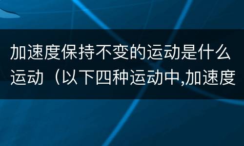 加速度保持不变的运动是什么运动（以下四种运动中,加速度保持不变的运动是）