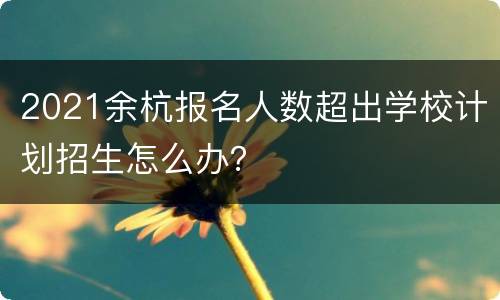 2021余杭报名人数超出学校计划招生怎么办？