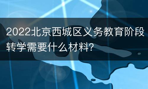 2022北京西城区义务教育阶段转学需要什么材料？