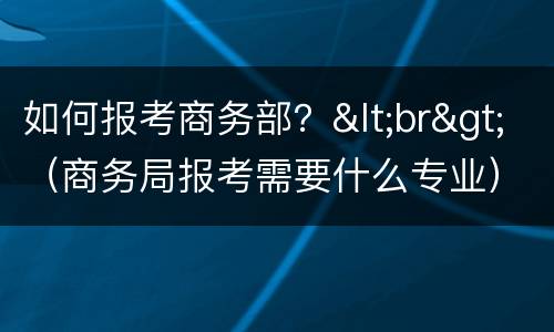 如何报考商务部？<br>（商务局报考需要什么专业）