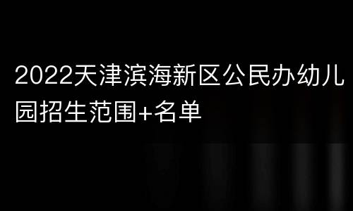 2022天津滨海新区公民办幼儿园招生范围+名单