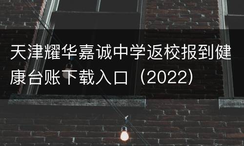 天津耀华嘉诚中学返校报到健康台账下载入口（2022）