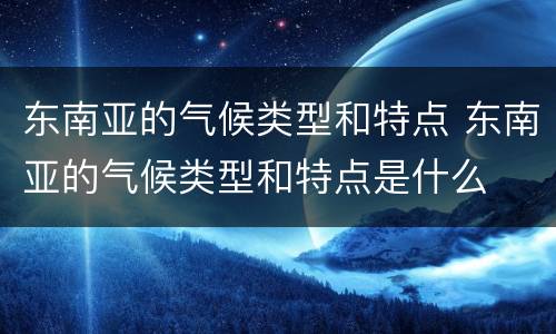 东南亚的气候类型和特点 东南亚的气候类型和特点是什么