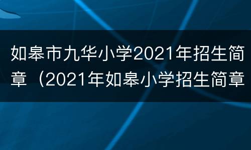 如皋市九华小学2021年招生简章（2021年如皋小学招生简章什么时候出来?）