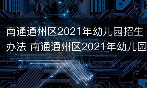 南通通州区2021年幼儿园招生办法 南通通州区2021年幼儿园招生办法文件