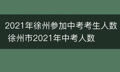 2021年徐州参加中考考生人数 徐州市2021年中考人数