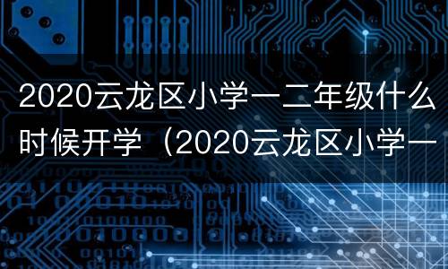 2020云龙区小学一二年级什么时候开学（2020云龙区小学一二年级什么时候开学呢）