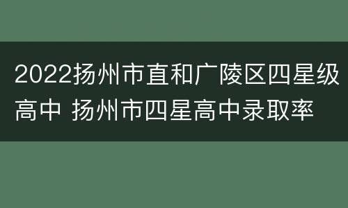 2022扬州市直和广陵区四星级高中 扬州市四星高中录取率