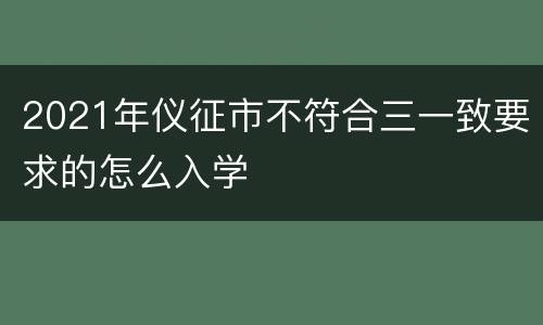 2021年仪征市不符合三一致要求的怎么入学