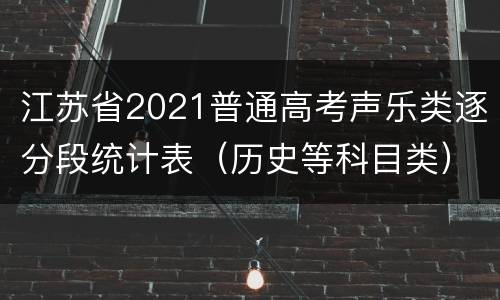 江苏省2021普通高考声乐类逐分段统计表（历史等科目类）