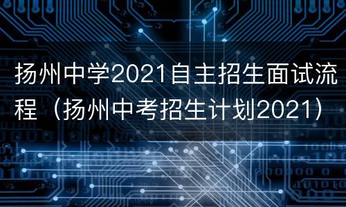 扬州中学2021自主招生面试流程（扬州中考招生计划2021）