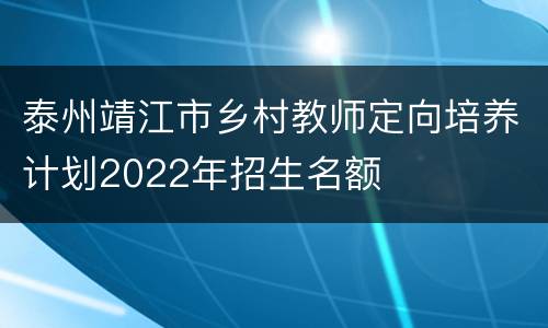 泰州靖江市乡村教师定向培养计划2022年招生名额