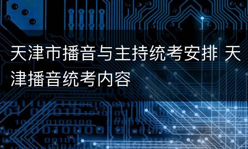 天津市播音与主持统考安排 天津播音统考内容