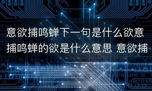 意欲捕鸣蝉下一句是什么欲意捕鸣蝉的欲是什么意思 意欲捕鸣蝉的欲的意思是什么