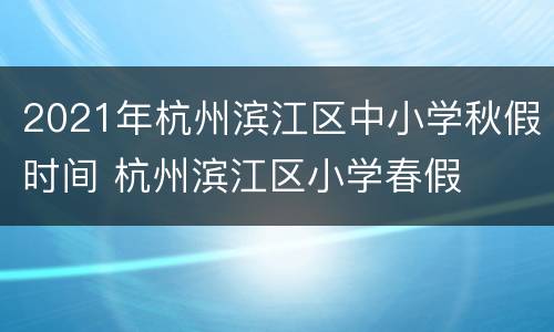 2021年杭州滨江区中小学秋假时间 杭州滨江区小学春假