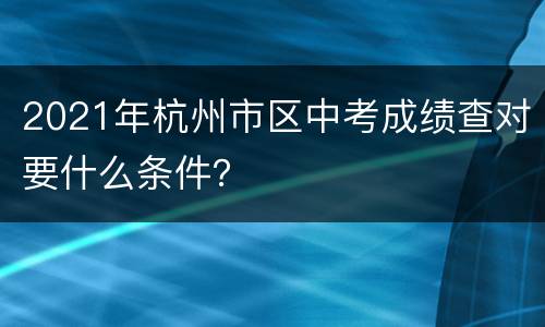 2021年杭州市区中考成绩查对要什么条件？