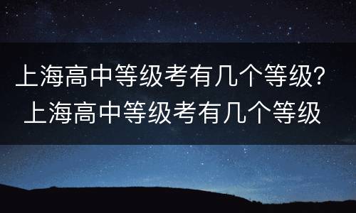 上海高中等级考有几个等级？ 上海高中等级考有几个等级