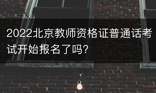 2022北京教师资格证普通话考试开始报名了吗?