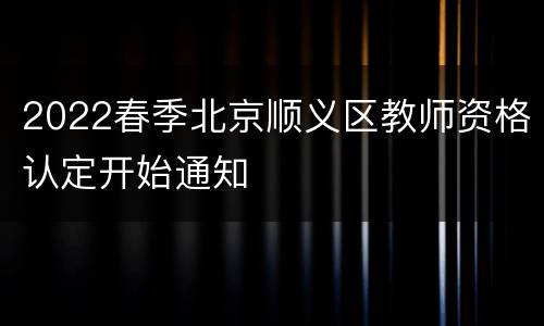 2022春季北京顺义区教师资格认定开始通知