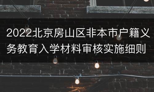 2022北京房山区非本市户籍义务教育入学材料审核实施细则