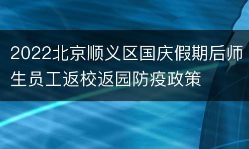 2022北京顺义区国庆假期后师生员工返校返园防疫政策