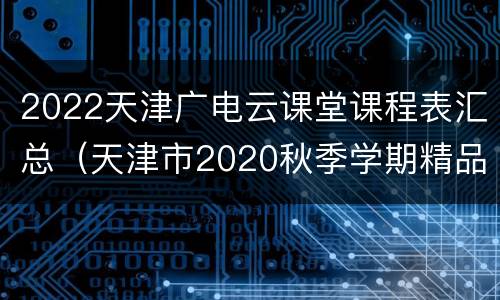 2022天津广电云课堂课程表汇总（天津市2020秋季学期精品课）