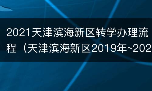 2021天津滨海新区转学办理流程（天津滨海新区2019年~2020年转学通知）