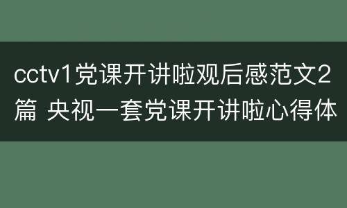 cctv1党课开讲啦观后感范文2篇 央视一套党课开讲啦心得体会