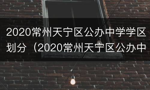 2020常州天宁区公办中学学区划分（2020常州天宁区公办中学学区划分图片）