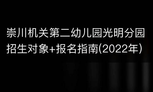 崇川机关第二幼儿园光明分园招生对象+报名指南(2022年)