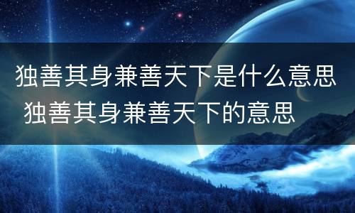 独善其身兼善天下是什么意思 独善其身兼善天下的意思