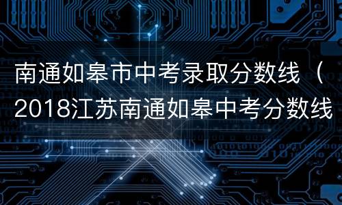 南通如皋市中考录取分数线（2018江苏南通如皋中考分数线）